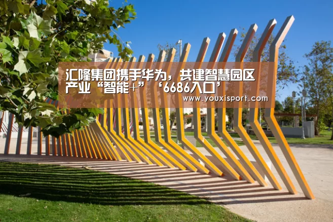 汇隆集团携手华为,共建智慧园区产业“智能+”‘6686入口’(图1) 6686平台