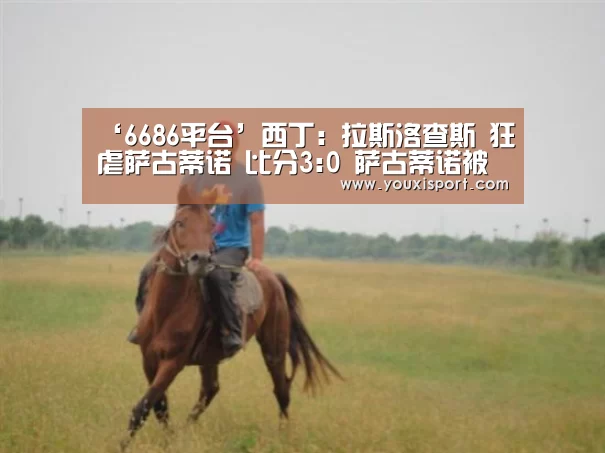 ‘6686平台’西丁: 拉斯洛查斯 狂虐萨古蒂诺 比分3:0 萨古蒂诺被虐(图1) 6686入口