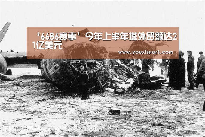 ‘6686赛事’今年上半年塔外贸额达21亿美元(图1) 6686赛事