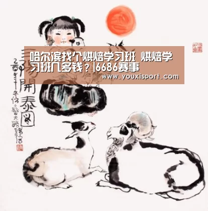 哈尔滨找个烘焙学习班 烘焙学习班几多钱?|6686赛事(图4) 6686入口
