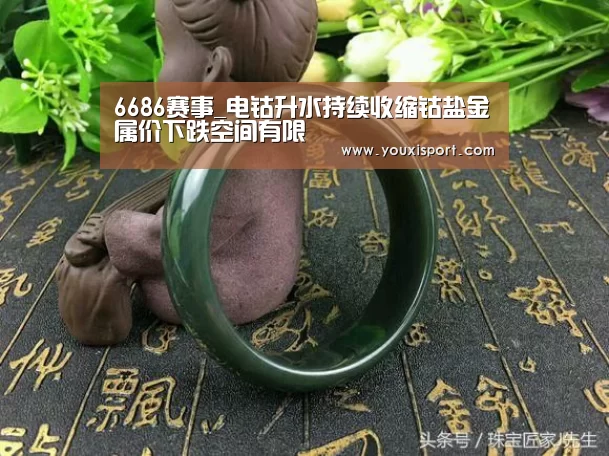 6686赛事_电钴升水持续收缩钴盐金属价下跌空间有限(图2) 6686平台